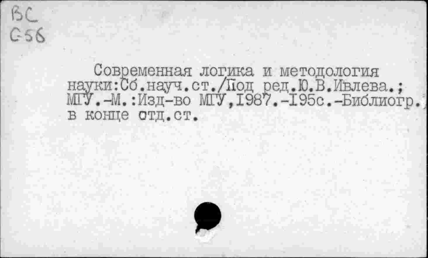 ﻿ЬС С-56
Современная логика и методология науки:Об.науч.ст./Под ред.Ю.В.Ивлева.; МГУ.-М. :Изд-во МГУ, 1987. -195с.-Библиогр. в конце отд.ст.
*